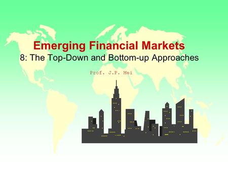 Emerging Financial Markets 8: The Top-Down and Bottom-up Approaches Prof. J.P. Mei.