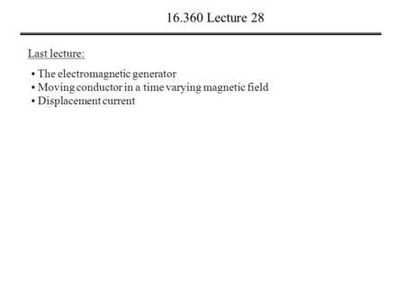 16.360 Lecture 28 Last lecture: The electromagnetic generator Moving conductor in a time varying magnetic field Displacement current.