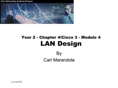 Copyright 2002 Year 2 - Chapter 4/Cisco 3 - Module 4 LAN Design By Carl Marandola.