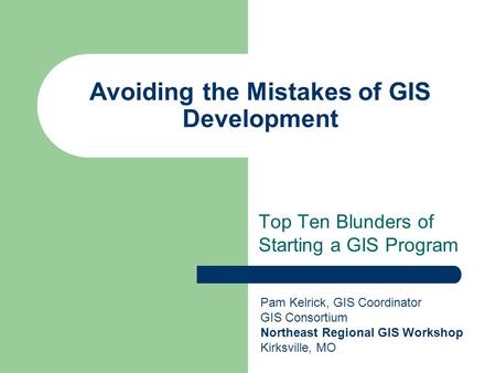 Avoiding the Mistakes of GIS Development Top Ten Blunders of Starting a GIS Program Pam Kelrick, GIS Coordinator GIS Consortium Northeast Regional GIS.
