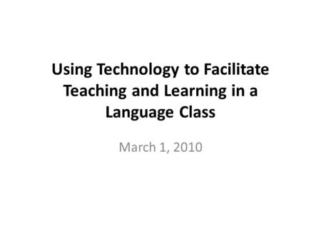 Using Technology to Facilitate Teaching and Learning in a Language Class March 1, 2010.