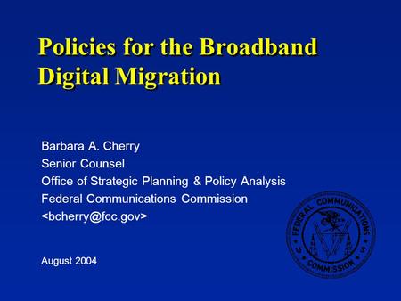 Policies for the Broadband Digital Migration Barbara A. Cherry Senior Counsel Office of Strategic Planning & Policy Analysis Federal Communications Commission.
