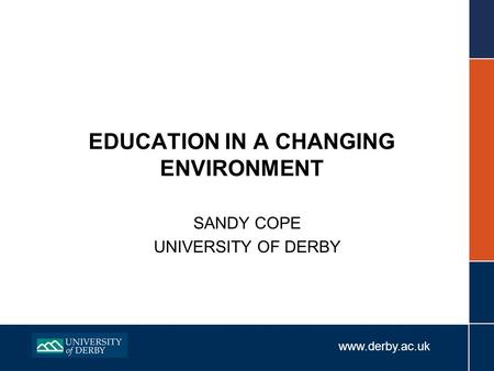 Www.derby.ac.uk EDUCATION IN A CHANGING ENVIRONMENT SANDY COPE UNIVERSITY OF DERBY.