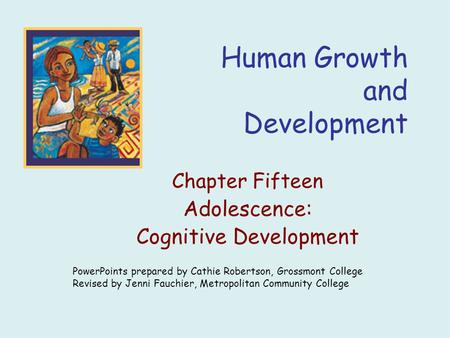 Human Growth and Development Chapter Fifteen Adolescence: Cognitive Development PowerPoints prepared by Cathie Robertson, Grossmont College Revised by.