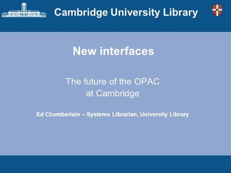 Cambridge University Library New interfaces The future of the OPAC at Cambridge Ed Chamberlain – Systems Librarian, University Library.