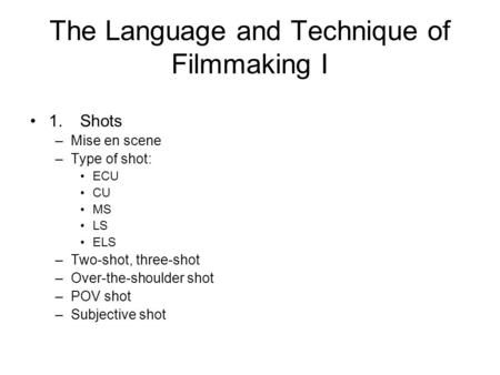 The Language and Technique of Filmmaking I 1.Shots –Mise en scene –Type of shot: ECU CU MS LS ELS –Two-shot, three-shot –Over-the-shoulder shot –POV shot.