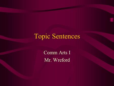 Topic Sentences Comm Arts I Mr. Wreford. Topic Sentences Topic Sentences: –Give direction to your paragraph. –Shows exactly where you are headed.