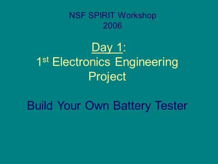 Day 1: 1 st Electronics Engineering Project NSF SPIRIT Workshop 2006 Build Your Own Battery Tester.
