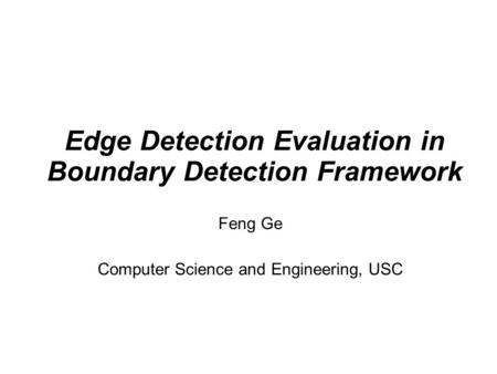 Edge Detection Evaluation in Boundary Detection Framework Feng Ge Computer Science and Engineering, USC.