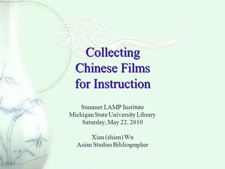 Collecting Chinese Films for Instruction Summer LAMP Institute Michigan State University Library Saturday, May 22, 2010 Xian (shien) Wu Asian Studies Bibliographer.