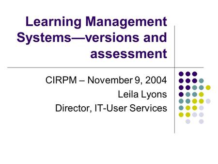 Learning Management Systems—versions and assessment CIRPM – November 9, 2004 Leila Lyons Director, IT-User Services.