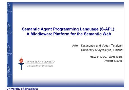 University of Jyväskylä Semantic Agent Programming Language (S-APL): A Middleware Platform for the Semantic Web Artem Katasonov and Vagan Terziyan University.