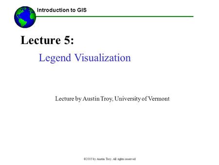 ©2005 by Austin Troy. All rights reserved Lecture 5: Introduction to GIS Legend Visualization Lecture by Austin Troy, University of Vermont.