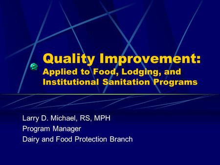 Quality Improvement: Applied to Food, Lodging, and Institutional Sanitation Programs Larry D. Michael, RS, MPH Program Manager Dairy and Food Protection.
