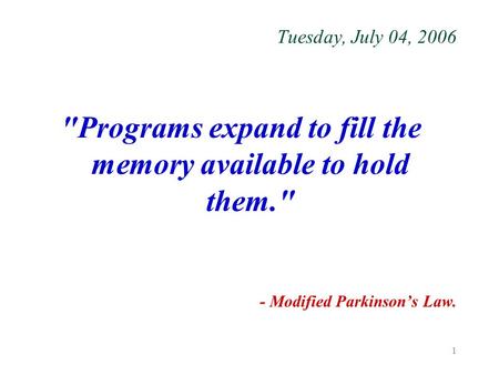 1 Tuesday, July 04, 2006 Programs expand to fill the memory available to hold them. - Modified Parkinson’s Law.