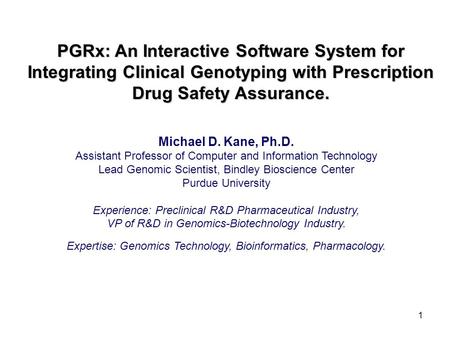 1 PGRx: An Interactive Software System for Integrating Clinical Genotyping with Prescription Drug Safety Assurance. Michael D. Kane, Ph.D. Assistant Professor.