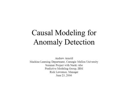 Causal Modeling for Anomaly Detection Andrew Arnold Machine Learning Department, Carnegie Mellon University Summer Project with Naoki Abe Predictive Modeling.