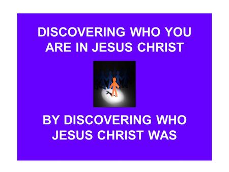 DISCOVERING WHO YOU ARE IN JESUS CHRIST BY DISCOVERING WHO JESUS CHRIST WAS.