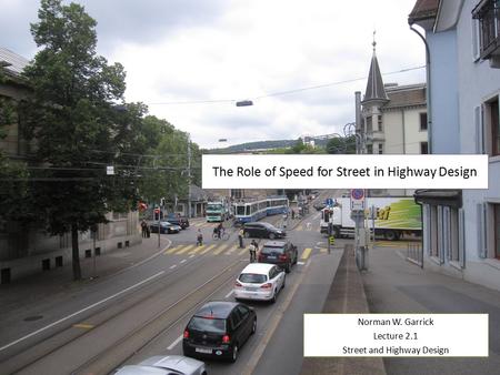 The Role of Speed for Street in Highway Design Norman W. Garrick Lecture 2.1 Street and Highway Design Norman W. Garrick Lecture 2.1 Street and Highway.