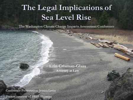 The Legal Implications of Sea Level Rise Erin Crisman-Glass Attorney at Law The Washington Climate Change Impacts Assessment Conference Conference Presentation: