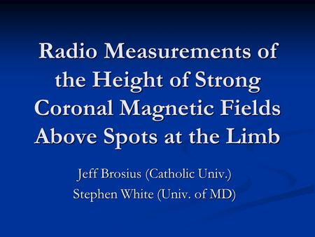 Radio Measurements of the Height of Strong Coronal Magnetic Fields Above Spots at the Limb Jeff Brosius (Catholic Univ.) Stephen White (Univ. of MD)