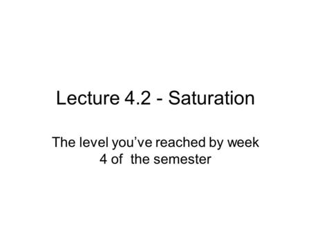 Lecture 4.2 - Saturation The level you’ve reached by week 4 of the semester.