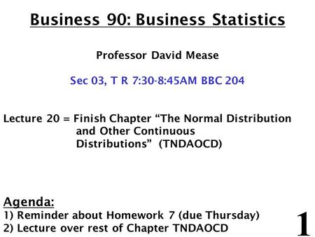 1 Business 90: Business Statistics Professor David Mease Sec 03, T R 7:30-8:45AM BBC 204 Lecture 20 = Finish Chapter “The Normal Distribution and Other.