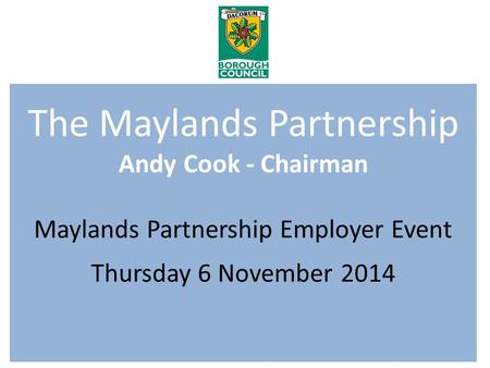 The Maylands Partnership Andy Cook - Chairman Maylands Partnership Employer Event Thursday 6 November 2014.