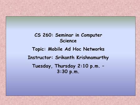 CS 260: Seminar in Computer Science Topic: Mobile Ad Hoc Networks Instructor: Srikanth Krishnamurthy Tuesday, Thursday 2:10 p.m. – 3:30 p.m.