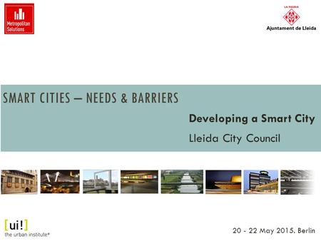 SMART CITIES – NEEDS & BARRIERS Developing a Smart City Lleida City Council 20 - 22 May 2015. Berlin.