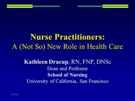 2/6/02 Nurse Practitioners: A (Not So) New Role in Health Care Kathleen Dracup, RN, FNP, DNSc Dean and Professor School of Nursing University of California,