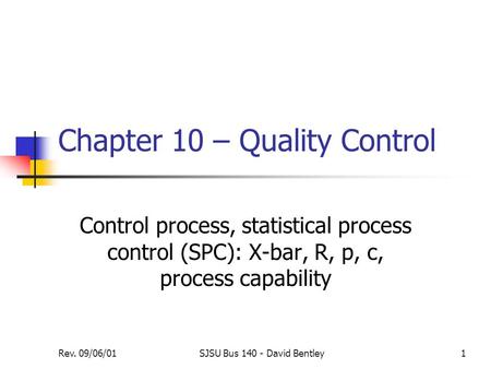 Rev. 09/06/01SJSU Bus 140 - David Bentley1 Chapter 10 – Quality Control Control process, statistical process control (SPC): X-bar, R, p, c, process capability.