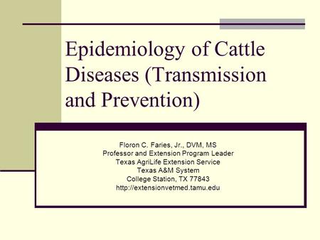 Epidemiology of Cattle Diseases (Transmission and Prevention) Floron C. Faries, Jr., DVM, MS Professor and Extension Program Leader Texas AgriLife Extension.