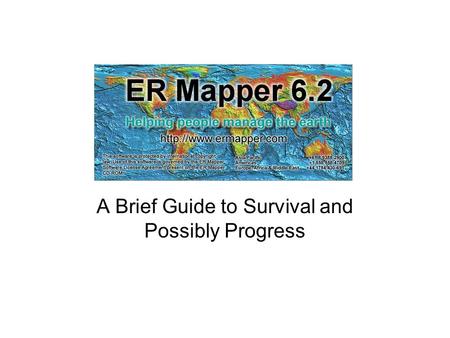 A Brief Guide to Survival and Possibly Progress. What is ERMapper? Software for producing, processing, and publishing high quality image datasets for.