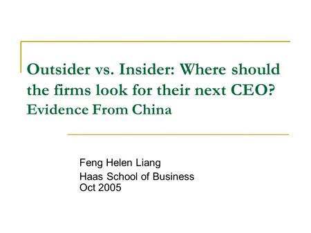 Outsider vs. Insider: Where should the firms look for their next CEO? Evidence From China Feng Helen Liang Haas School of Business Oct 2005.