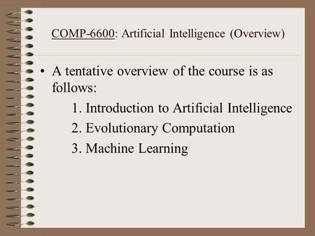 COMP-6600: Artificial Intelligence (Overview) A tentative overview of the course is as follows: 1. Introduction to Artificial Intelligence 2. Evolutionary.