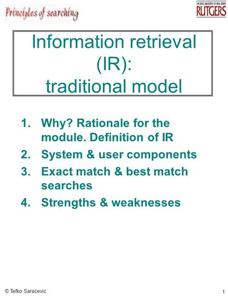 © Tefko Saracevic 1 Information retrieval (IR): traditional model 1.Why? Rationale for the module. Definition of IR 2.System & user components 3.Exact.