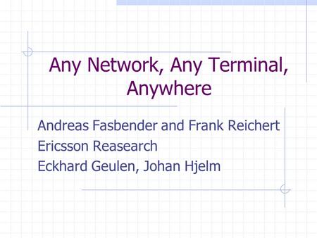 Any Network, Any Terminal, Anywhere Andreas Fasbender and Frank Reichert Ericsson Reasearch Eckhard Geulen, Johan Hjelm.