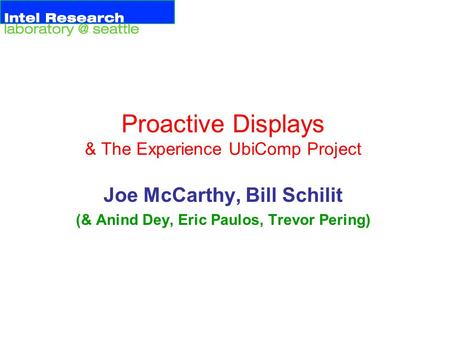 Proactive Displays & The Experience UbiComp Project Joe McCarthy, Bill Schilit (& Anind Dey, Eric Paulos, Trevor Pering)