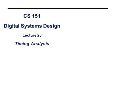 CS 151 Digital Systems Design Lecture 28 Timing Analysis.