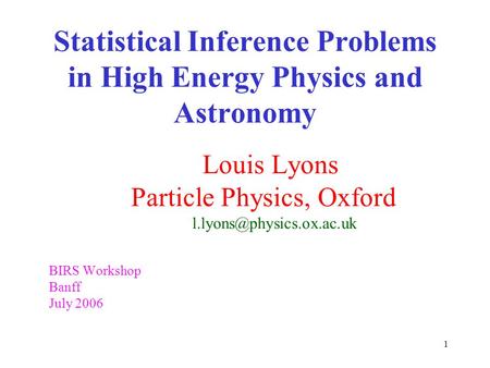 1 Statistical Inference Problems in High Energy Physics and Astronomy Louis Lyons Particle Physics, Oxford BIRS Workshop Banff.