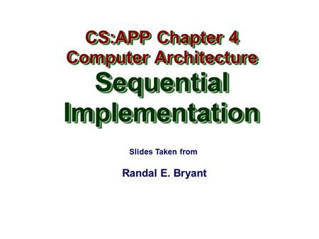 Randal E. Bryant CS:APP Chapter 4 Computer Architecture SequentialImplementation CS:APP Chapter 4 Computer Architecture SequentialImplementation Slides.