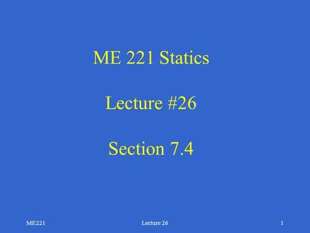 ME221Lecture 261 ME 221 Statics Lecture #26 Section 7.4.