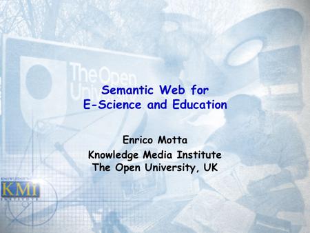 Semantic Web for E-Science and Education Enrico Motta Knowledge Media Institute The Open University, UK.