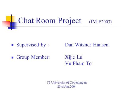 Chat Room Project (IM- E2003) Supervised by : Dan Witzner Hansen Group Member: Xijie Lu Vu Pham To IT University of Copenhagen 23rd Jan.2004.