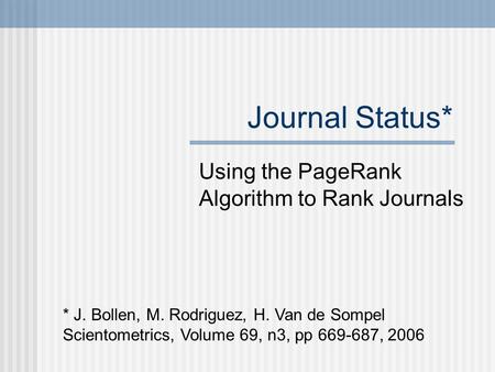 Journal Status* Using the PageRank Algorithm to Rank Journals * J. Bollen, M. Rodriguez, H. Van de Sompel Scientometrics, Volume 69, n3, pp 669-687, 2006.