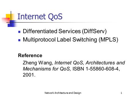 1 Network Architecture and Design Internet QoS Differentiated Services (DiffServ) Multiprotocol Label Switching (MPLS) Reference Zheng Wang, Internet QoS,