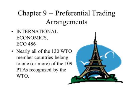 Chapter 9 -- Preferential Trading Arrangements INTERNATIONAL ECONOMICS, ECO 486 Nearly all of the 130 WTO member countries belong to one (or more) of the.