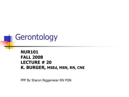 Gerontology NUR101 FALL 2008 LECTURE # 20 K. BURGER, MSEd, MSN, RN, CNE PPP By Sharon Niggemeier RN MSN.