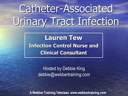 Catheter-Associated Urinary Tract Infection Lauren Tew Infection Control Nurse and Clinical Consultant A Webber Training Teleclass www.webbertraining.com.
